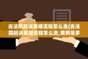 去法院起诉离婚流程怎么走(去法院起诉离婚流程怎么走,费用是多少?)