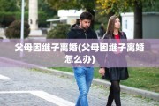 父母因继子离婚(父母因继子离婚怎么办)