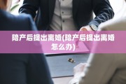 陪产后提出离婚(陪产后提出离婚怎么办)