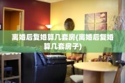 离婚后复婚算几套房(离婚后复婚算几套房子)