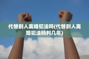 代替别人离婚犯法吗(代替别人离婚犯法吗判几年)