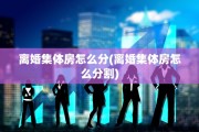 离婚集体房怎么分(离婚集体房怎么分割)