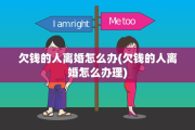 欠钱的人离婚怎么办(欠钱的人离婚怎么办理)
