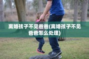 离婚孩子不见爸爸(离婚孩子不见爸爸怎么处理)