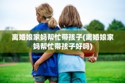离婚娘家妈帮忙带孩子(离婚娘家妈帮忙带孩子好吗)
