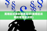 离婚起诉要到哪里起诉(离婚起诉要到哪里起诉呢)