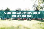 父母离婚成年孩子的钱(父母离婚成年孩子的钱归谁)