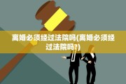 离婚必须经过法院吗(离婚必须经过法院吗?)