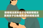 新婚姻法离婚孩子归谁新婚姻法离婚孩子归谁继承(新的婚姻法离婚孩子归谁)