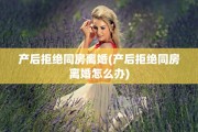 产后拒绝同房离婚(产后拒绝同房离婚怎么办)