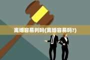 离婚容易判吗(离婚容易吗?)