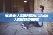 和新加坡人离婚容易吗(和新加坡人离婚容易吗现在)