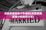 贷款房屋离婚分割案例(贷款房屋离婚分割案例分析)