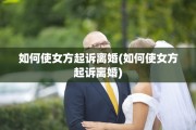 如何使女方起诉离婚(如何使女方起诉离婚)
