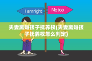 夫妻离婚孩子抚养权(夫妻离婚孩子抚养权怎么判定)