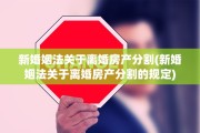 新婚姻法关于离婚房产分割(新婚姻法关于离婚房产分割的规定)