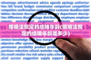 婚姻法规定的结婚年龄(婚姻法规定的结婚年龄是多少)