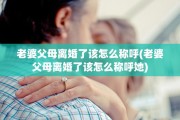 老婆父母离婚了该怎么称呼(老婆父母离婚了该怎么称呼她)