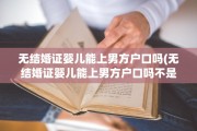 无结婚证婴儿能上男方户口吗(无结婚证婴儿能上男方户口吗不是亲生的)