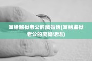 写给监狱老公的离婚话(写给监狱老公的离婚话语)
