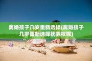 离婚孩子几岁重新选择(离婚孩子几岁重新选择抚养权呢)