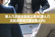 男人几次起诉离婚又撤诉(男人几次起诉离婚又撤诉怎么办)