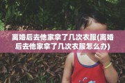 离婚后去他家拿了几次衣服(离婚后去他家拿了几次衣服怎么办)
