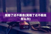 离婚了还不搬走(离婚了还不搬走怎么办)
