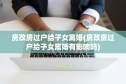 房改房过户给子女离婚(房改房过户给子女离婚有影响吗)