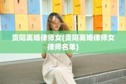 贵阳离婚律师女(贵阳离婚律师女律师名单)