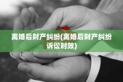 离婚后财产纠纷(离婚后财产纠纷诉讼时效)