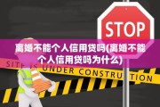 离婚不能个人信用贷吗(离婚不能个人信用贷吗为什么)