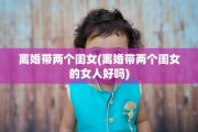 离婚带两个闺女(离婚带两个闺女的女人好吗)