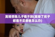 离婚想我儿子看不到(离婚了孩子都看不见爸爸怎么办)