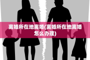 离婚所在地离婚(离婚所在地离婚怎么办理)