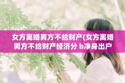 女方离婚男方不给财产(女方离婚男方不给财产经济分 b净身出户吗)