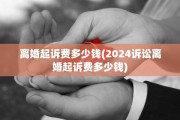 离婚起诉费多少钱(2024诉讼离婚起诉费多少钱)