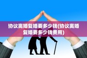 协议离婚复婚要多少钱(协议离婚复婚要多少钱费用)