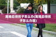 离婚后得孩子怎么办(离婚后得孩子怎么办理)
