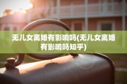 无儿女离婚有影响吗(无儿女离婚有影响吗知乎)