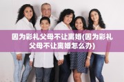 因为彩礼父母不让离婚(因为彩礼父母不让离婚怎么办)