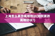 上海怎么更改离婚协议(如何更改离婚协议?)