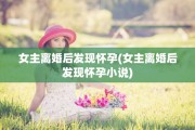 女主离婚后发现怀孕(女主离婚后发现怀孕小说)