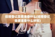 结婚登记需要准备什么(结婚登记需要准备什么材料)