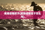 离婚遗嘱孩子(离婚遗嘱孩子怎么写)