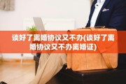 谈好了离婚协议又不办(谈好了离婚协议又不办离婚证)