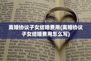 离婚协议子女结婚费用(离婚协议子女结婚费用怎么写)