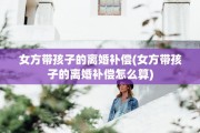 女方带孩子的离婚补偿(女方带孩子的离婚补偿怎么算)