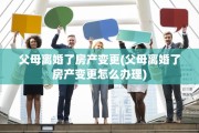父母离婚了房产变更(父母离婚了房产变更怎么办理)