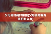 父母离婚我好害怕(父母离婚我好害怕怎么办)